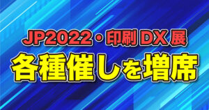 JP2022印刷DX展_各種催しを増席